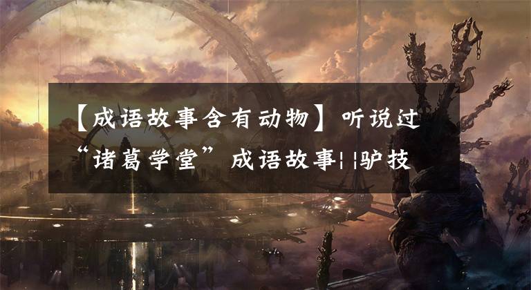 【成语故事含有动物】听说过“诸葛学堂”成语故事| |驴技术穷，有没有听说过ULAM老鼠技术穷？