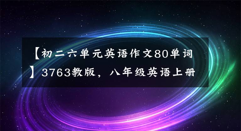 【初二六单元英语作文80单词】3763教版，八年级英语上册6~10单元英语作文！