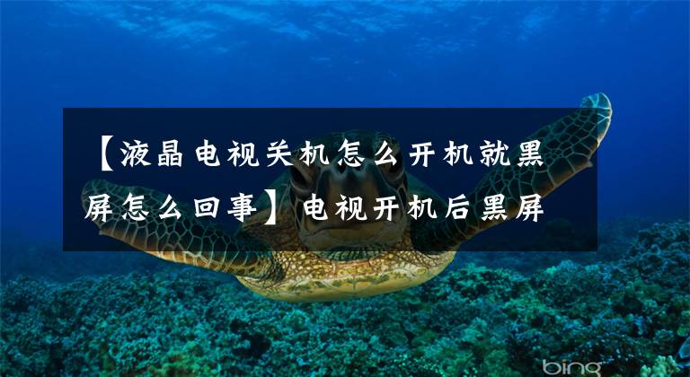 【液晶电视关机怎么开机就黑屏怎么回事】电视开机后黑屏会怎么样？这几个地方都要调查一下