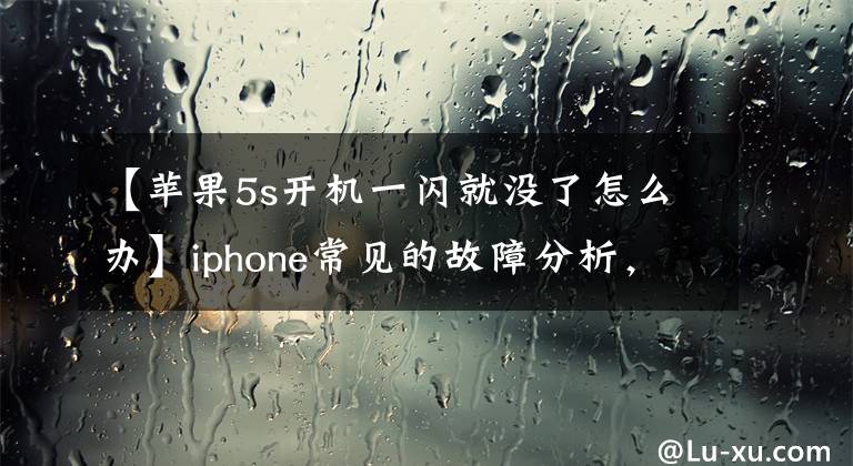 【苹果5s开机一闪就没了怎么办】iphone常见的故障分析，终于知道了自己的手机哪里不好，以及解决方法