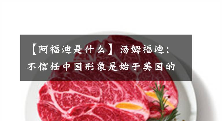 【阿福迪是什么】汤姆福迪：不信任中国形象是始于美国的宣传战争。
