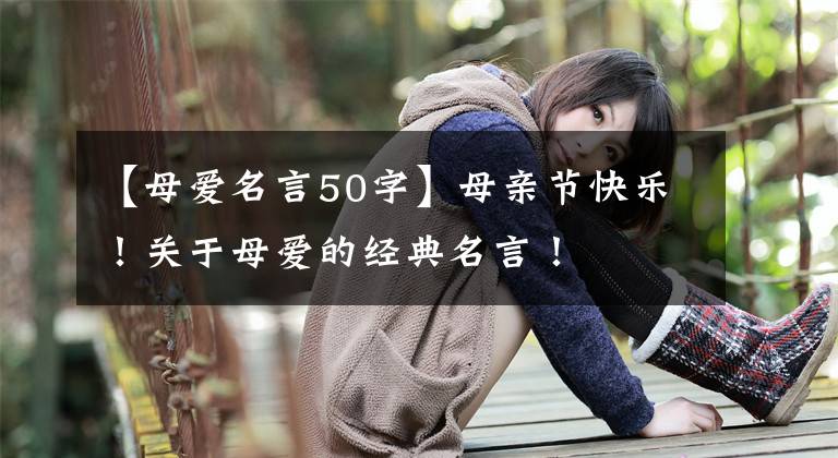 【母爱名言50字】母亲节快乐！关于母爱的经典名言！