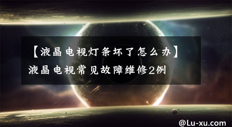 【液晶电视灯条坏了怎么办】液晶电视常见故障维修2例
