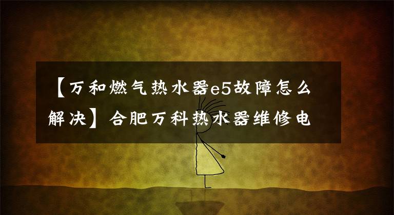 【万和燃气热水器e5故障怎么解决】合肥万科热水器维修电话-漫画和常见故障及解决方法。