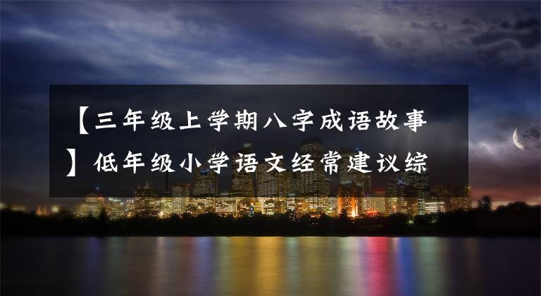 【三年级上学期八字成语故事】低年级小学语文经常建议综合收藏各种单词和成语