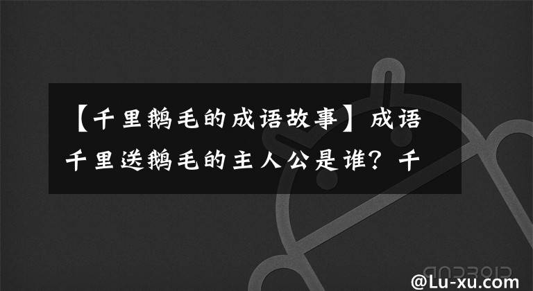 【千里鹅毛的成语故事】成语千里送鹅毛的主人公是谁？千里送鹅毛是什么意思？