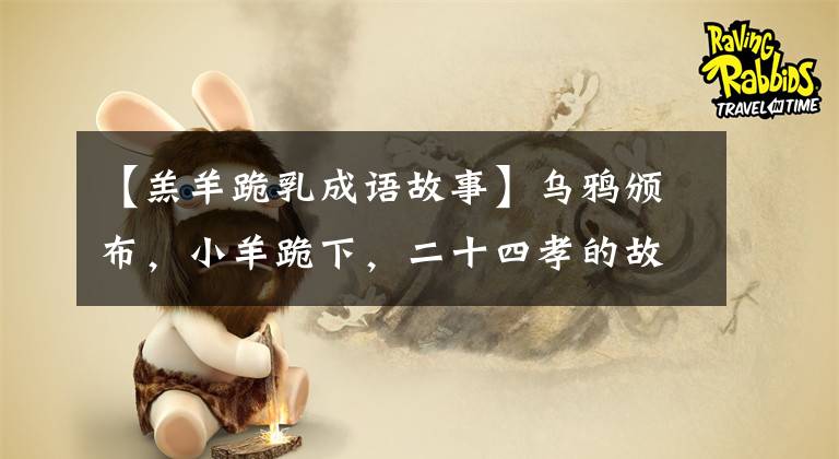 【羔羊跪乳成语故事】乌鸦颁布，小羊跪下，二十四孝的故事