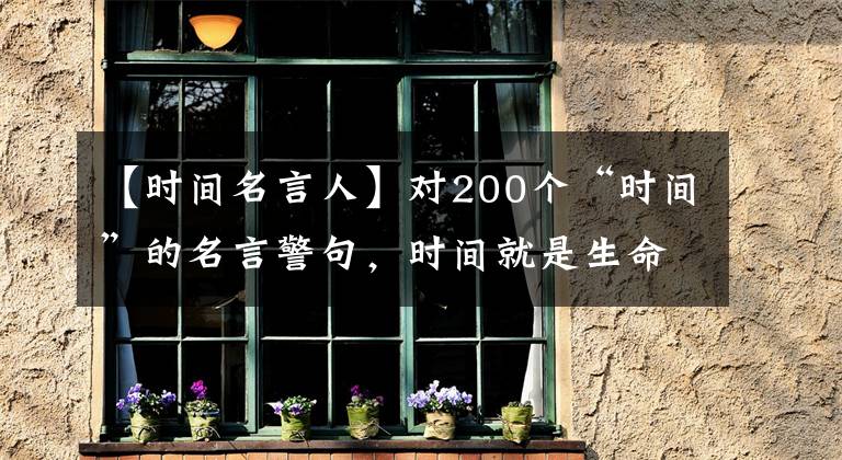 【时间名言人】对200个“时间”的名言警句，时间就是生命。请珍惜！