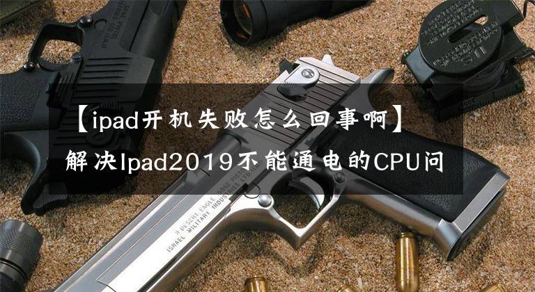 【ipad开机失败怎么回事啊】解决Ipad2019不能通电的CPU问题