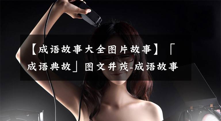 【成语故事大全图片故事】「成语典故」图文并茂-成语故事（16个）