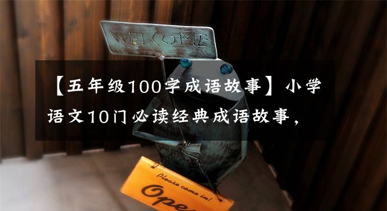 【五年级100字成语故事】小学语文10门必读经典成语故事，家长迅速为孩子收藏，测试内容