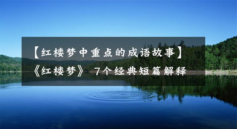 【红楼梦中重点的成语故事】《红楼梦》 7个经典短篇解释7个成语，7种人生智慧终生有用