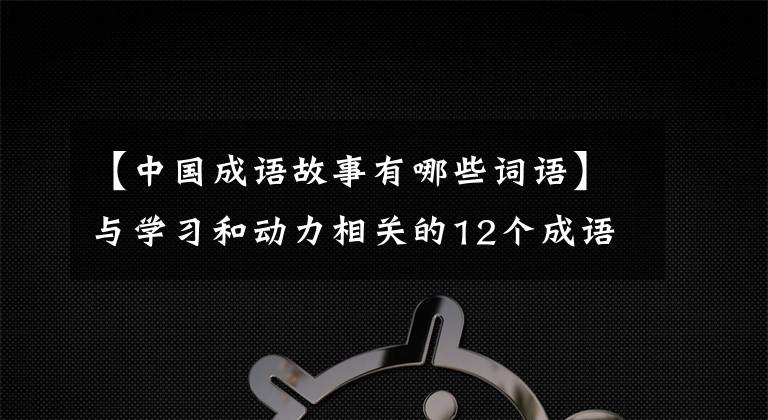 【中国成语故事有哪些词语】与学习和动力相关的12个成语历史典故，鼓励和指导孩子值得收藏
