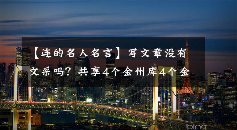 【连的名人名言】写文章没有文采吗？共享4个金州库4个金口模板，并提议收藏