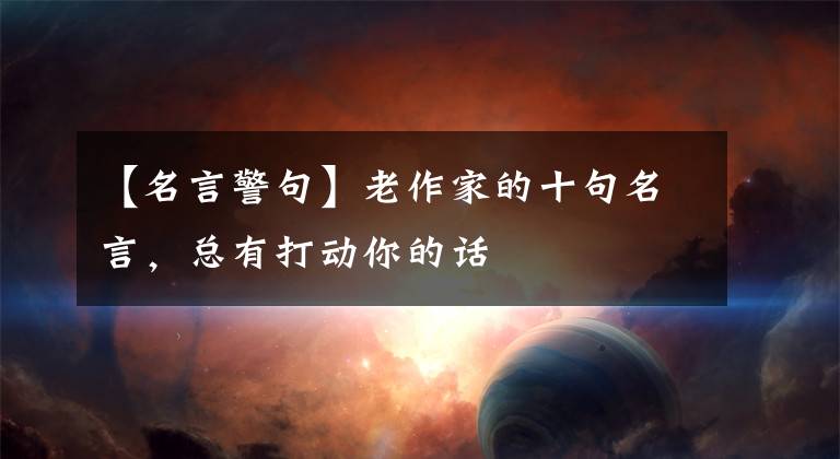【名言警句】老作家的十句名言，总有打动你的话