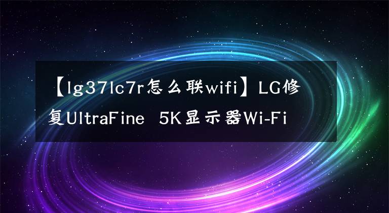 【lg37lc7r怎么联wifi】LG修复UltraFine 5K显示器Wi-Fi黑屏门