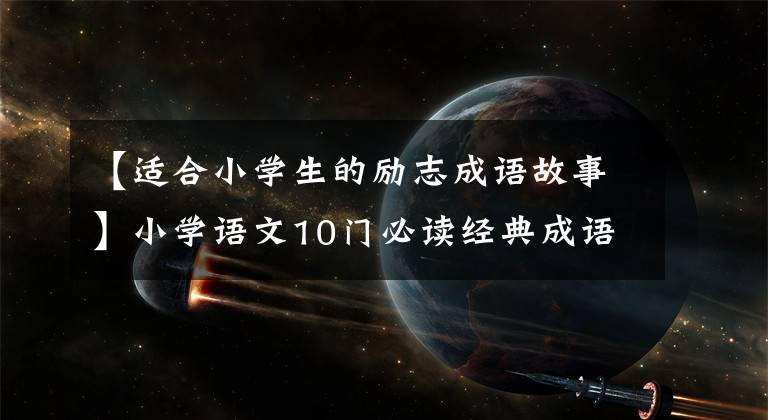 【适合小学生的励志成语故事】小学语文10门必读经典成语故事，家长迅速为孩子收藏，测试内容