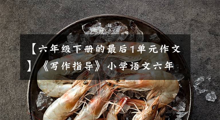 【六年级下册的最后1单元作文】《写作指导》小学语文六年级下册单元同步教材特别指导范文