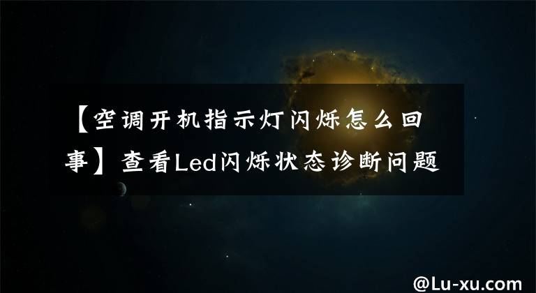 【空调开机指示灯闪烁怎么回事】查看Led闪烁状态诊断问题