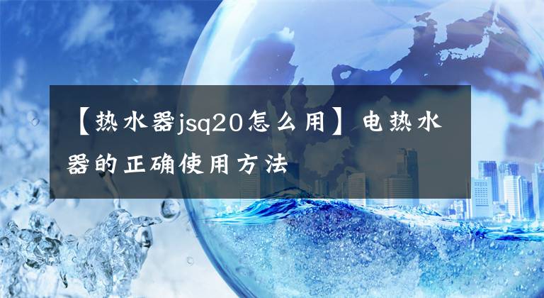 【热水器jsq20怎么用】电热水器的正确使用方法