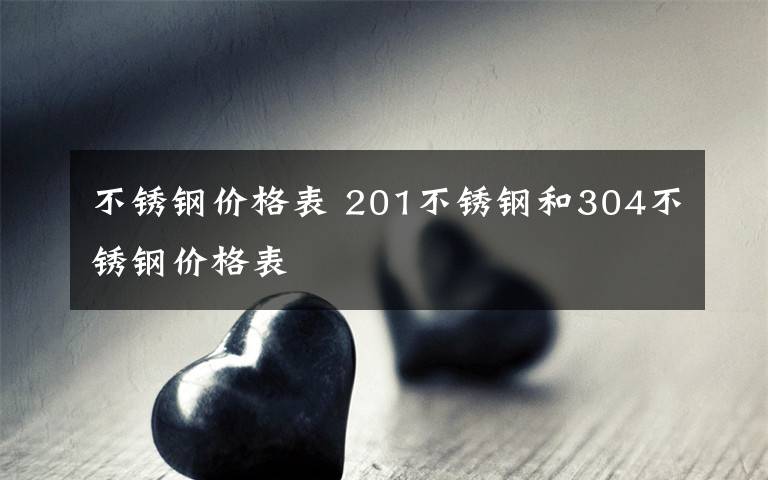 不锈钢价格表 201不锈钢和304不锈钢价格表