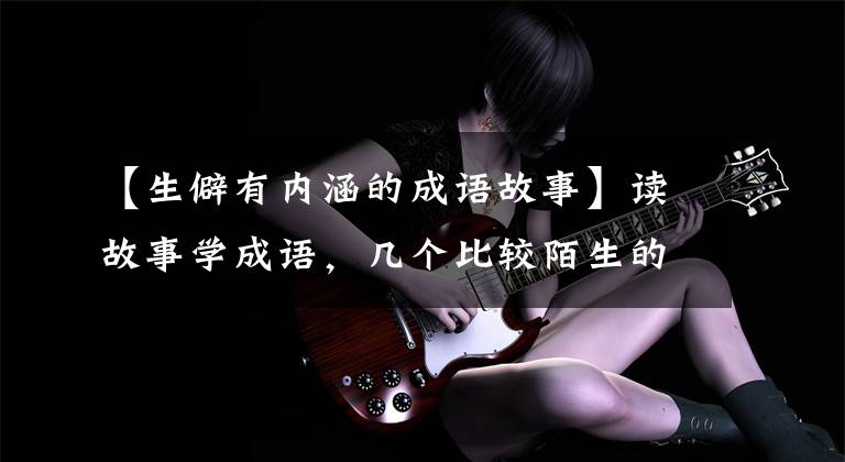 【生僻有内涵的成语故事】读故事学成语，几个比较陌生的文学典故