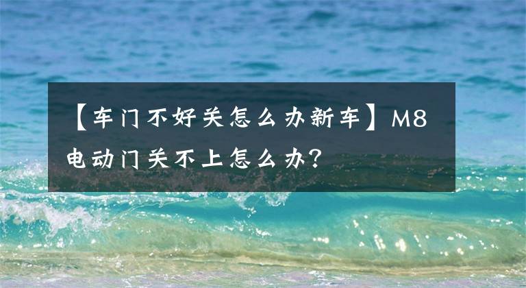 【车门不好关怎么办新车】M8电动门关不上怎么办？