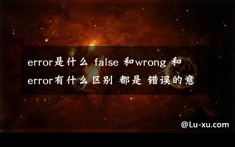 error是什么 false 和wrong 和error有什么区别 都是 错误的意思