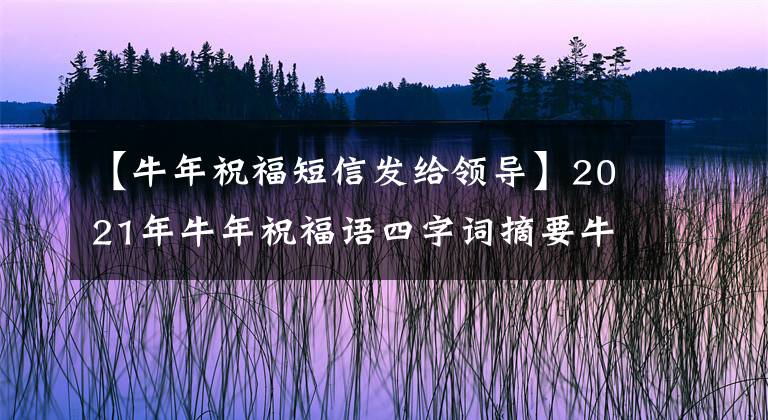 【牛年祝福短信发给领导】2021年牛年祝福语四字词摘要牛年、牛字祝福语的吉祥短祝词。