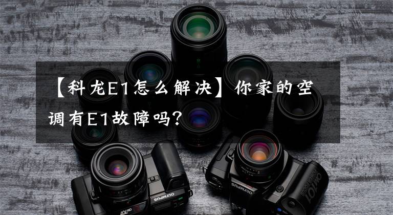 【科龙E1怎么解决】你家的空调有E1故障吗？