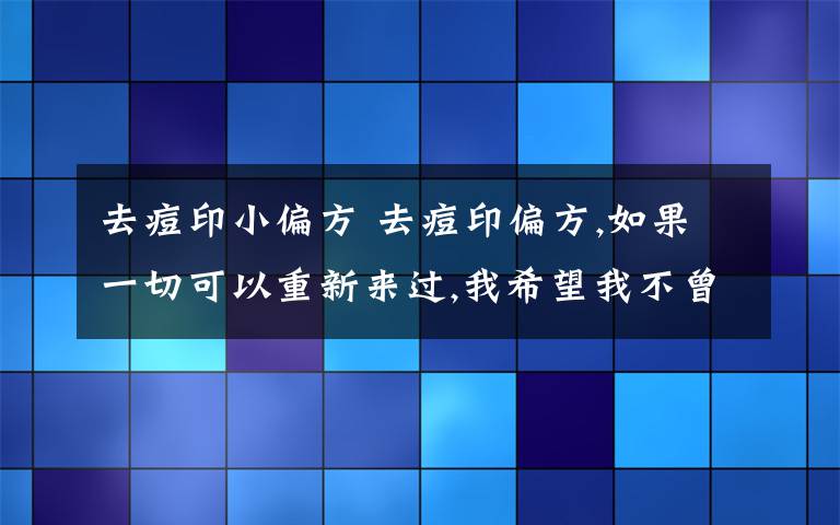 去痘印小偏方 去痘印偏方,如果一切可以重新来过,我希望我不曾出现在你的生命里.也许时间是一种解药