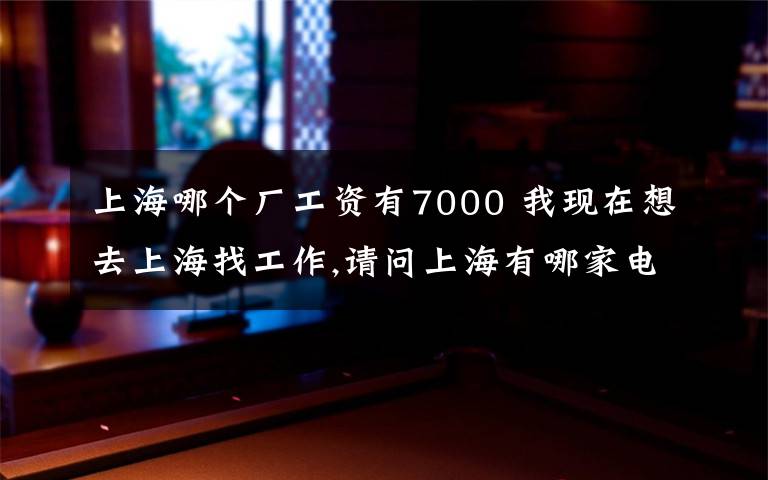 上海哪个厂工资有7000 我现在想去上海找工作,请问上海有哪家电子厂工资待遇好点的在3000左右的,