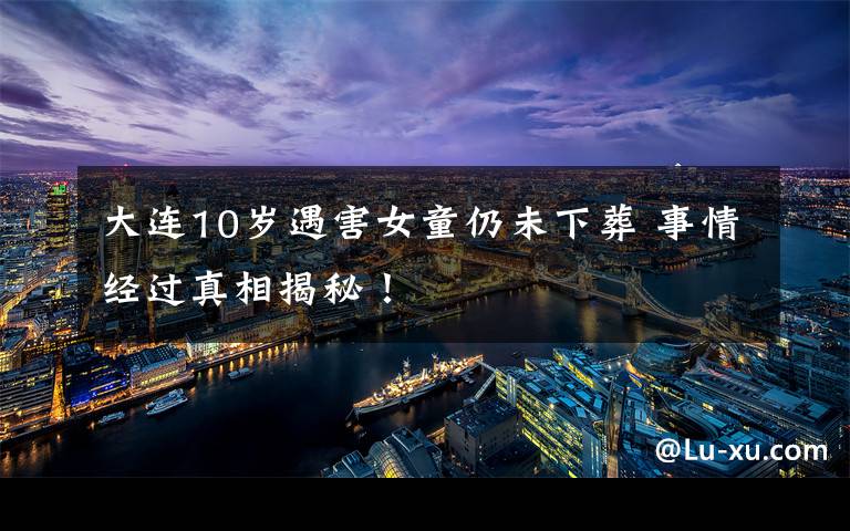 大连10岁遇害女童仍未下葬 事情经过真相揭秘！