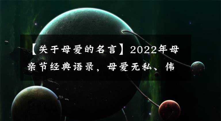 【关于母爱的名言】2022年母亲节经典语录，母爱无私、伟大、永恒