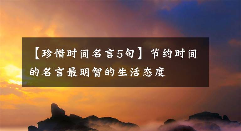 【珍惜时间名言5句】节约时间的名言最明智的生活态度