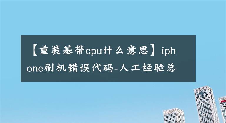 【重装基带cpu什么意思】iphone刷机错误代码-人工经验总结，强气体