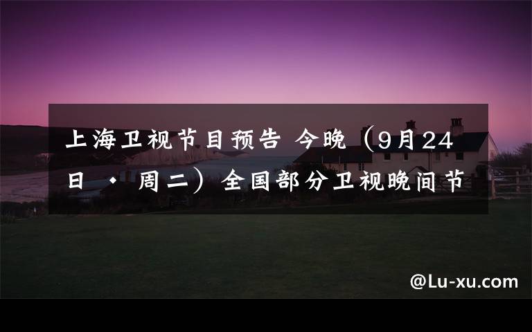 上海卫视节目预告 今晚（9月24日 · 周二）全国部分卫视晚间节目预告