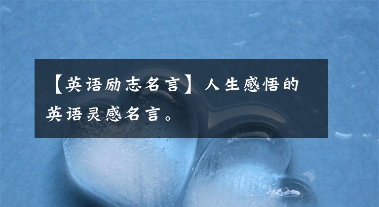 【英语励志名言】人生感悟的英语灵感名言。