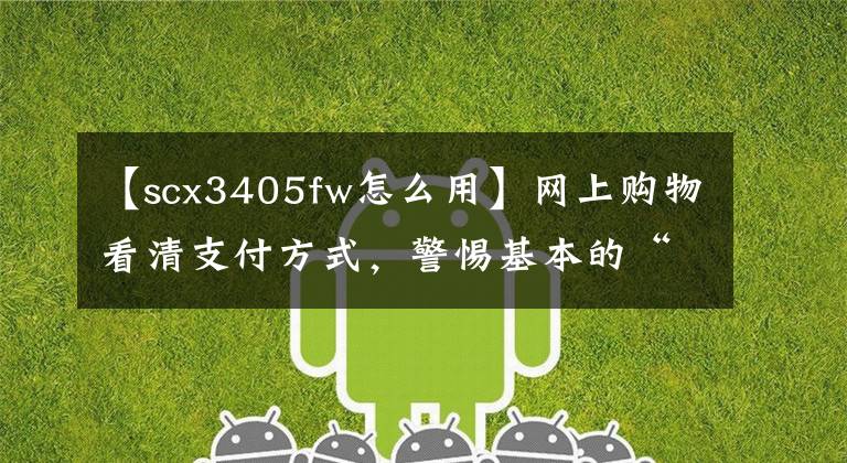 【scx3405fw怎么用】网上购物看清支付方式，警惕基本的“分期贷款”