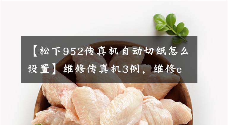【松下952传真机自动切纸怎么设置】维修传真机3例，维修e例。