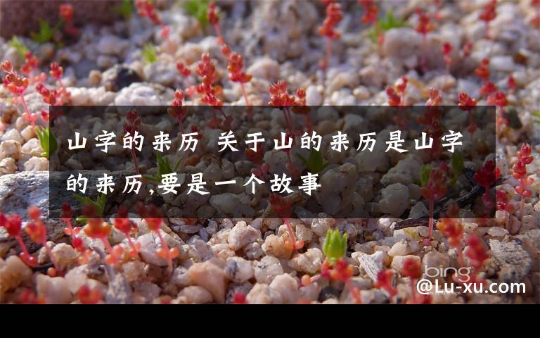 山字的来历 关于山的来历是山字的来历,要是一个故事