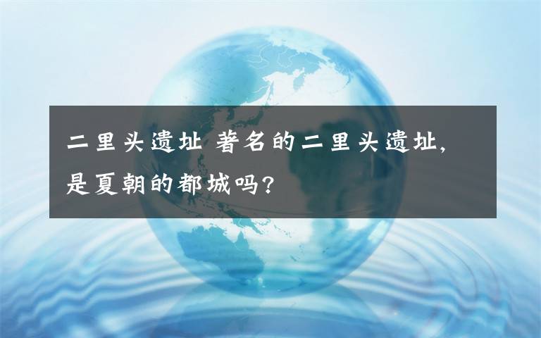 二里头遗址 著名的二里头遗址,是夏朝的都城吗?