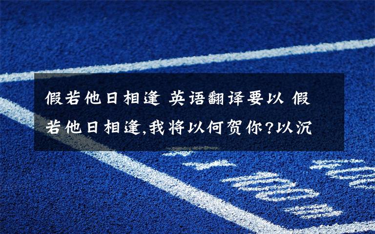 假若他日相逢 英语翻译要以 假若他日相逢,我将以何贺你?以沉默.以眼泪.为结尾的哪个版本.