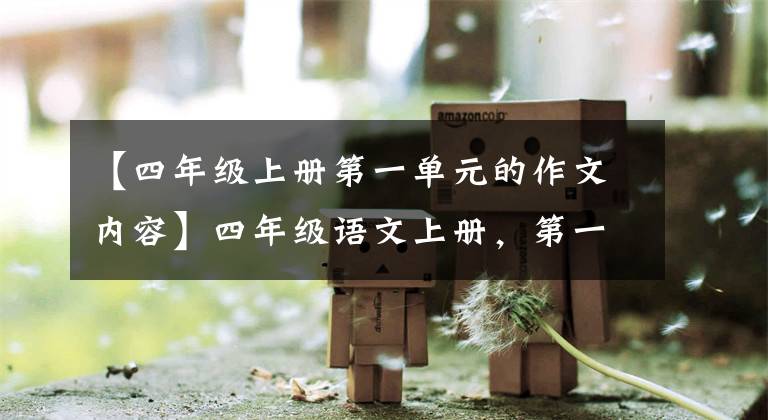 【四年级上册第一单元的作文内容】四年级语文上册，第一单元同时写作，收藏大气。