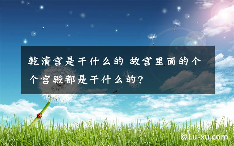 乾清宫是干什么的 故宫里面的个个宫殿都是干什么的?