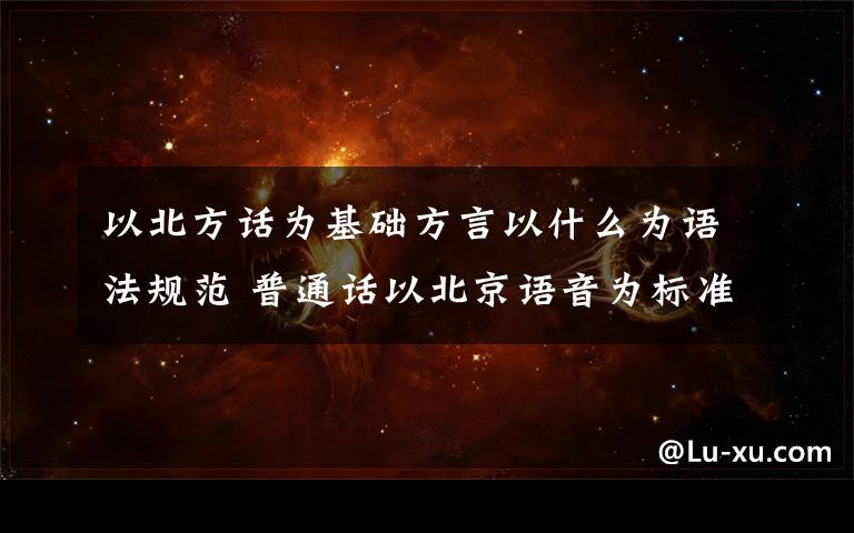 以北方话为基础方言以什么为语法规范 普通话以北京语音为标准音,以北方话为基础方言,以什么为语法规范?