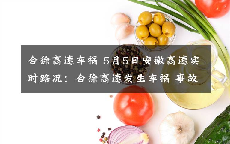 合徐高速车祸 5月5日安徽高速实时路况：合徐高速发生车祸 事故现场缓慢通行