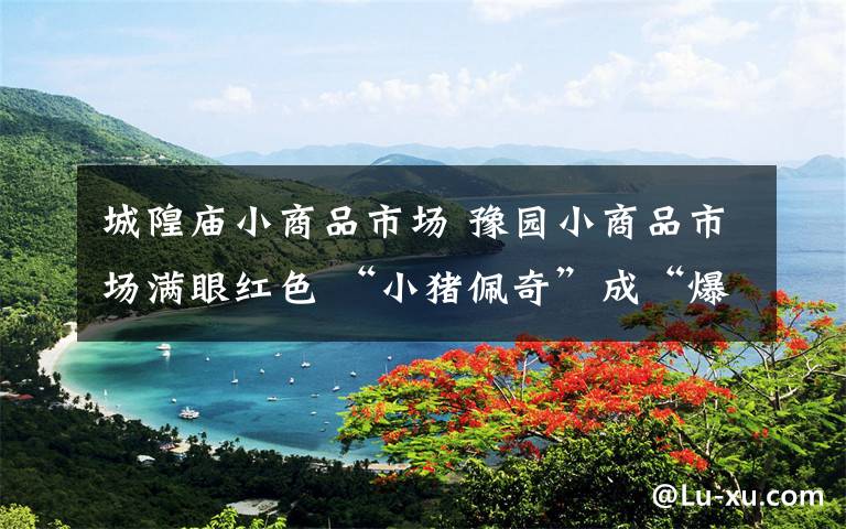 城隍庙小商品市场 豫园小商品市场满眼红色 “小猪佩奇”成“爆款”