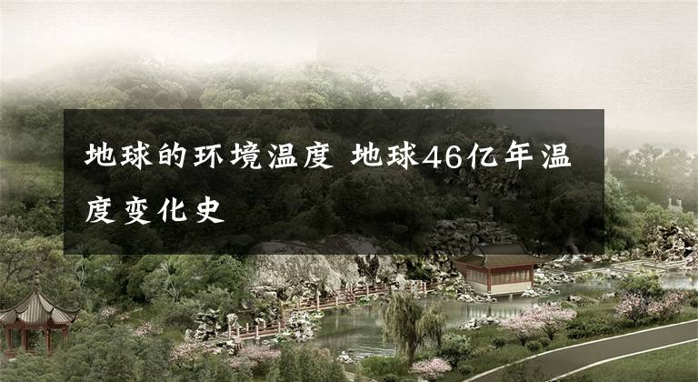 地球的环境温度 地球46亿年温度变化史
