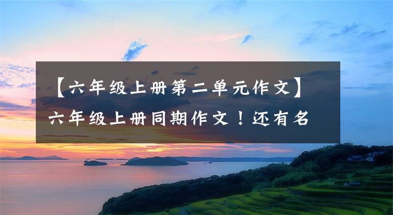 【六年级上册第二单元作文】六年级上册同期作文！还有名词地图！家长请尽快收藏